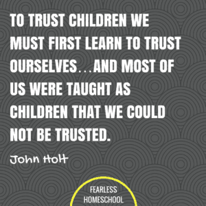 To trust children we must first learn to trust ourselves...and most of us were taught as children that we could not be trusted. John Holt homeschooling quote featured on Fearless Homeschool.