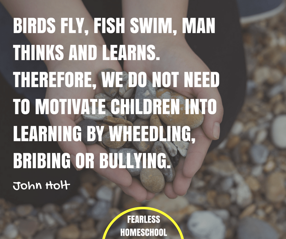 Birds fly, fish swim, man thinks and learns. Therefore, we do not need to motivate children into learning by wheedling, bribing or bullying. John Holt unschooling quote features on Fearless Homeschool.