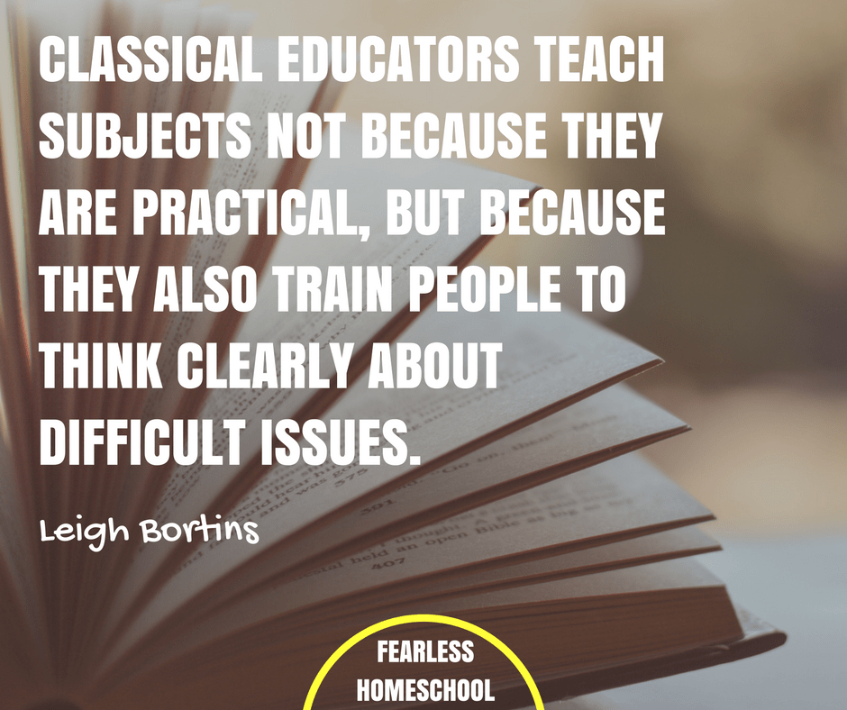 Classical educators teach subjects not because they are practical, but because they also train people to think clearly about difficult issues. Leigh Bortins quote featured on Fearless Homeschool.