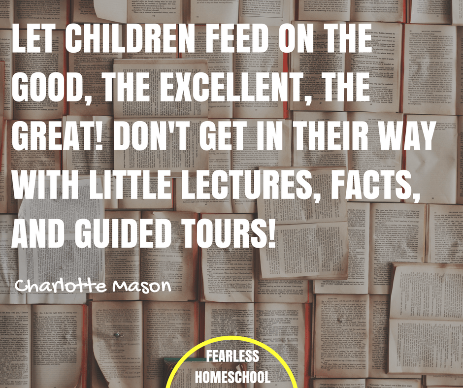 Let children feed on the good, the excellent, the great! Don't get in their way with little lectures, facts, and guided tours! Charlotte Mason homeschooling quote featured on Fearless Homeschool