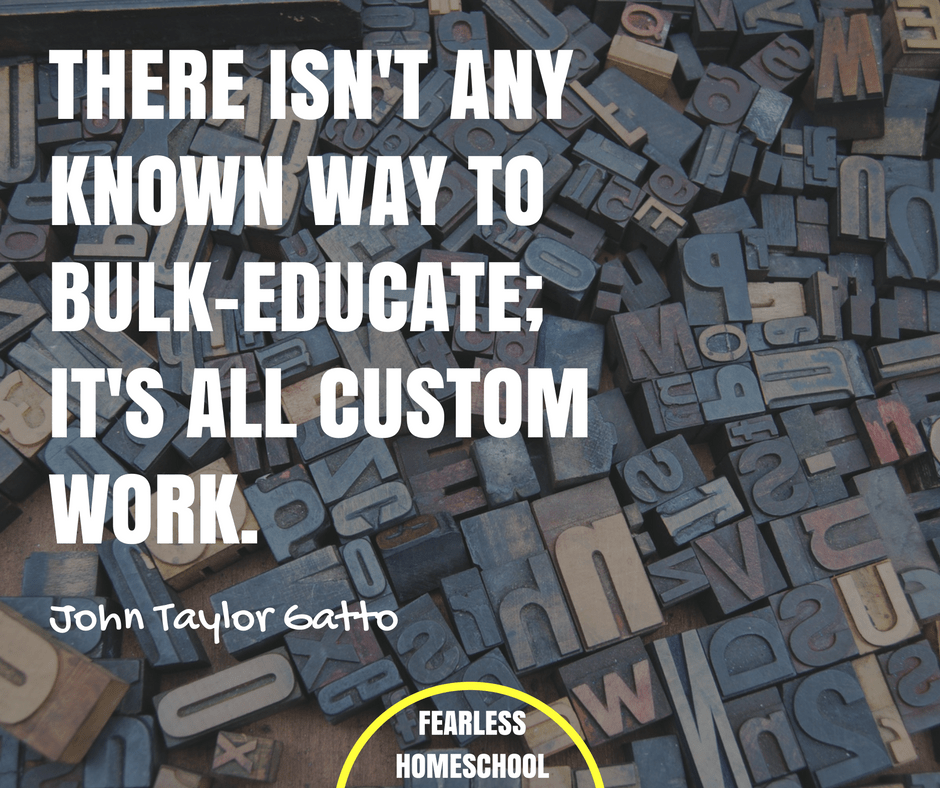 There isn't any known way to bulk–educate; it's all custom work. John Taylor Gatto quote featured on Fearless Homeschool.