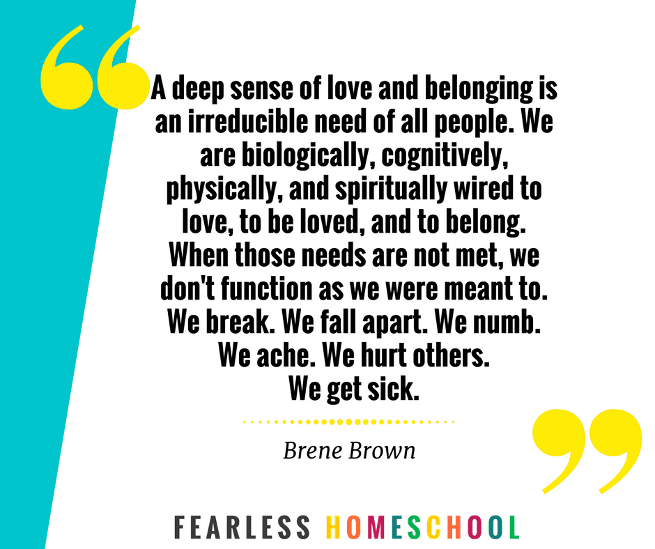 A deep sense of love and belonging is an irreducible need of all people - Brene Brown. Homeschooling self-care quote featured on Fearless Homeschool