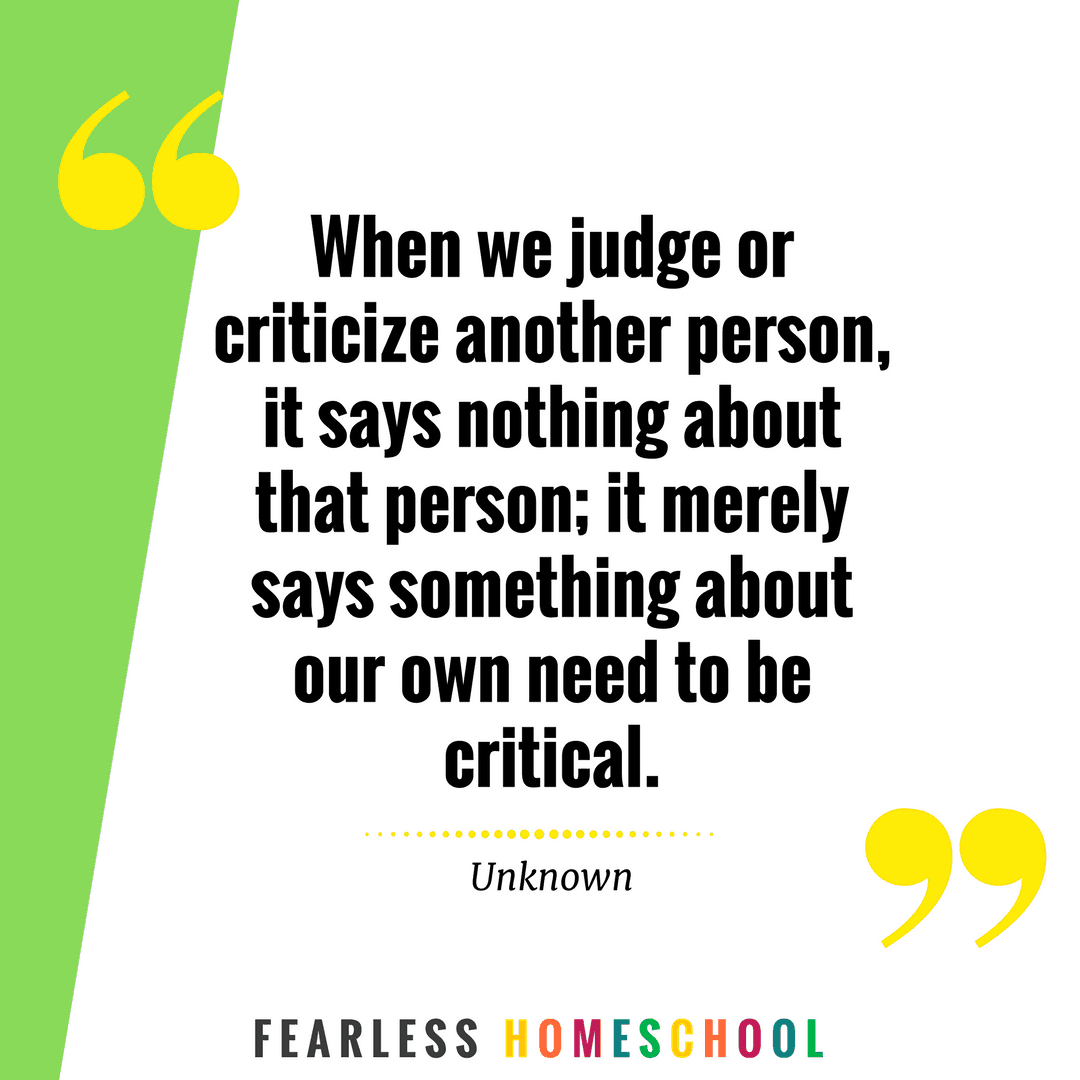 When we judge or criticize another person, it says nothing about that person; it merely says something about our own need to be critical. Homeschooling quote featured on Fearless Homeschool.