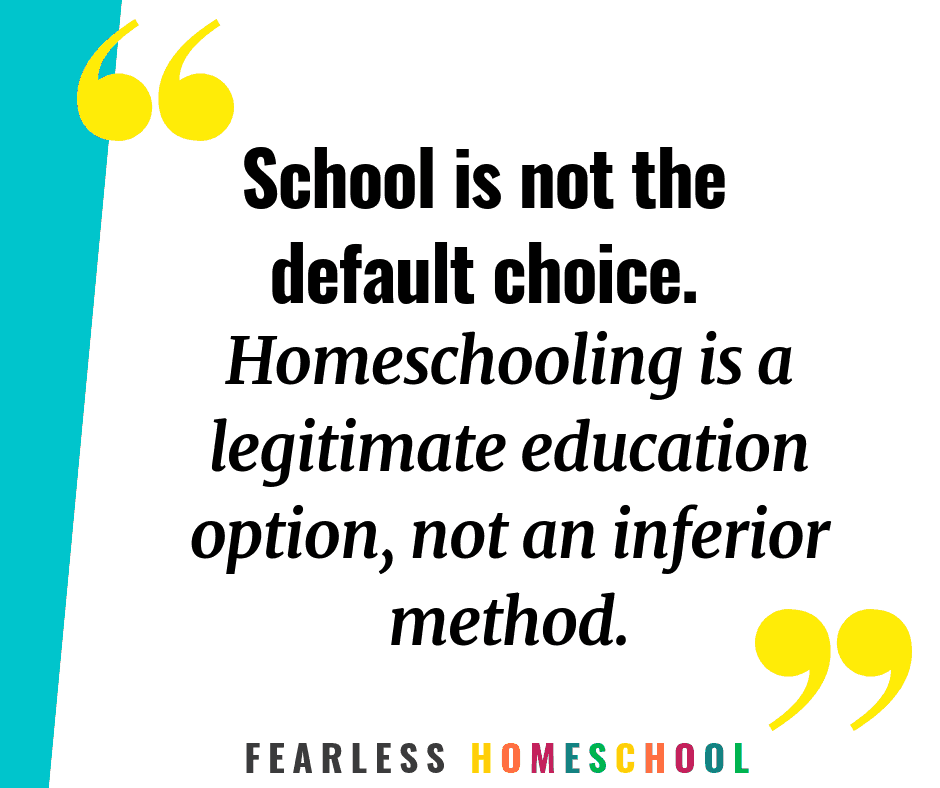 School is not the default choice. Homeschooling is a legitimate education option, not an inferior method. Fearless Homeschool.