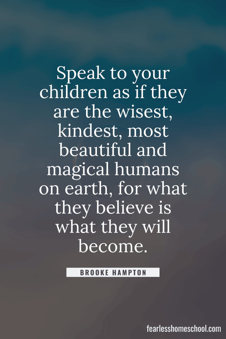 Speak to your children as if they are the wisest, kindest, most beautiful and magical humans on earth, for what they believe is what they will become. Brooke Hampton homeschooling quote